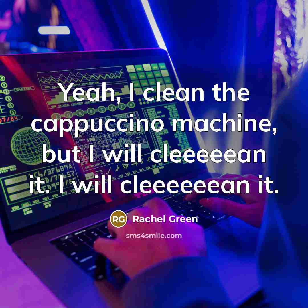 “Yeah, I clean the cappuccino machine, but I will cleeeeean it. I will cleeeeeean it.” quote by Rachel Green