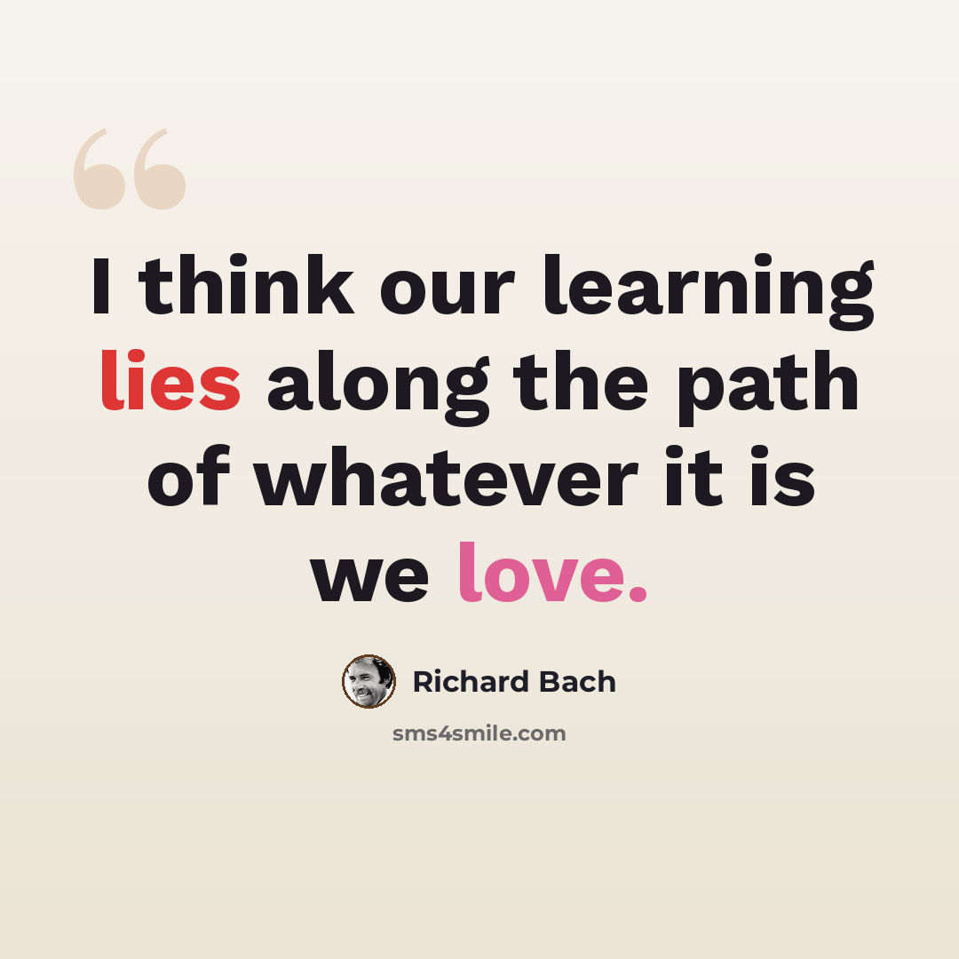 “I think our learning lies along the path of whatever it is we love.” quote by Richard Bach