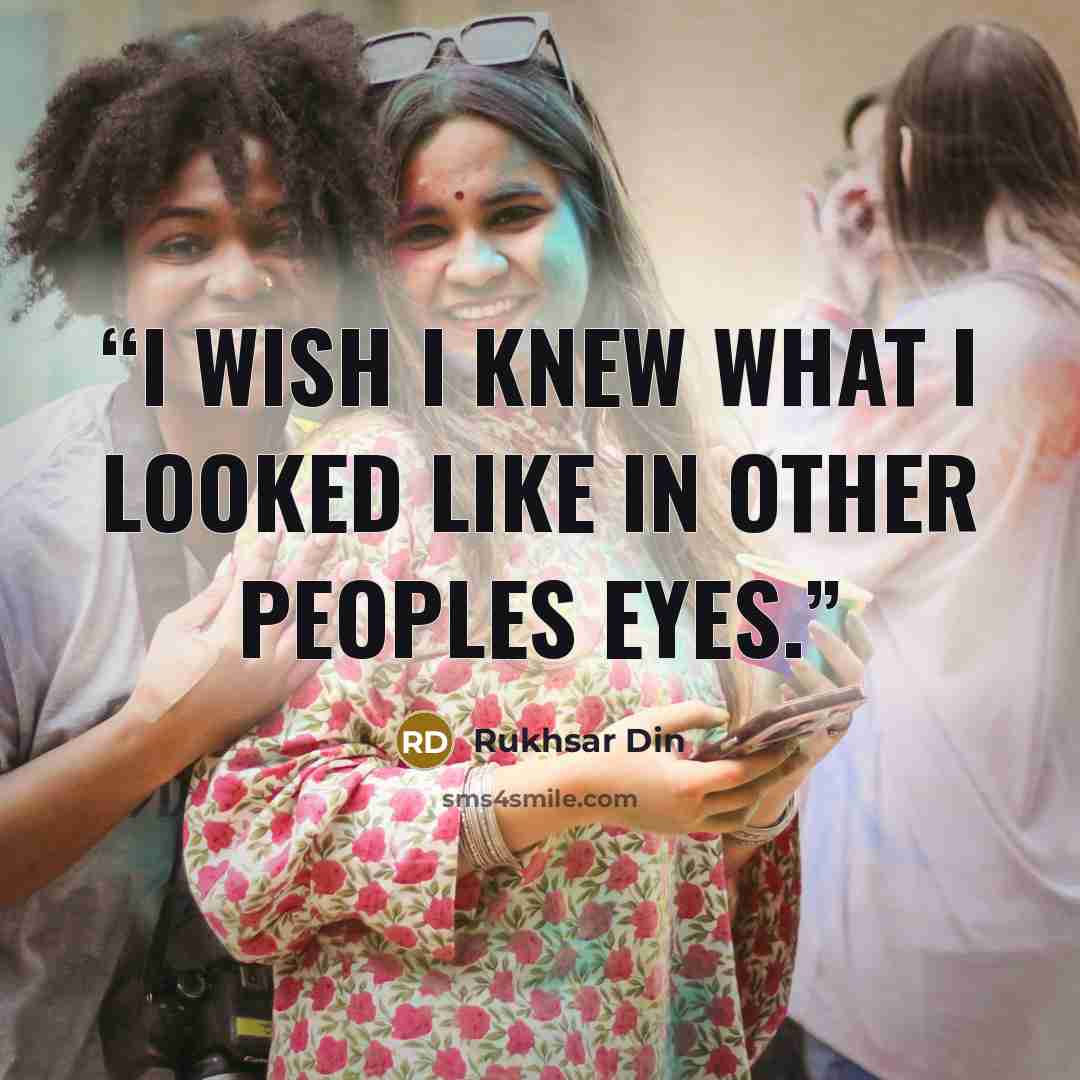 “I wish I knew what I looked like in other peoples eyes.” quote by Rukhsar Din