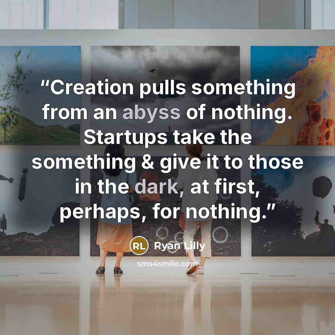 “Creation pulls something from an abyss of nothing. Startups take the something & give it to those in the dark, at first, perhaps, for nothing.” quote by Ryan Lilly