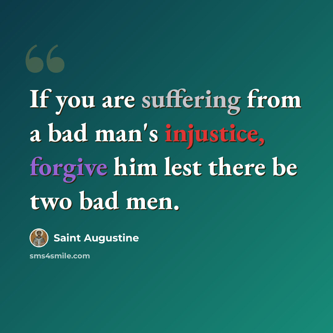 “If you are suffering from a bad man's injustice, forgive him lest there be two bad men.” quote by Saint Augustine