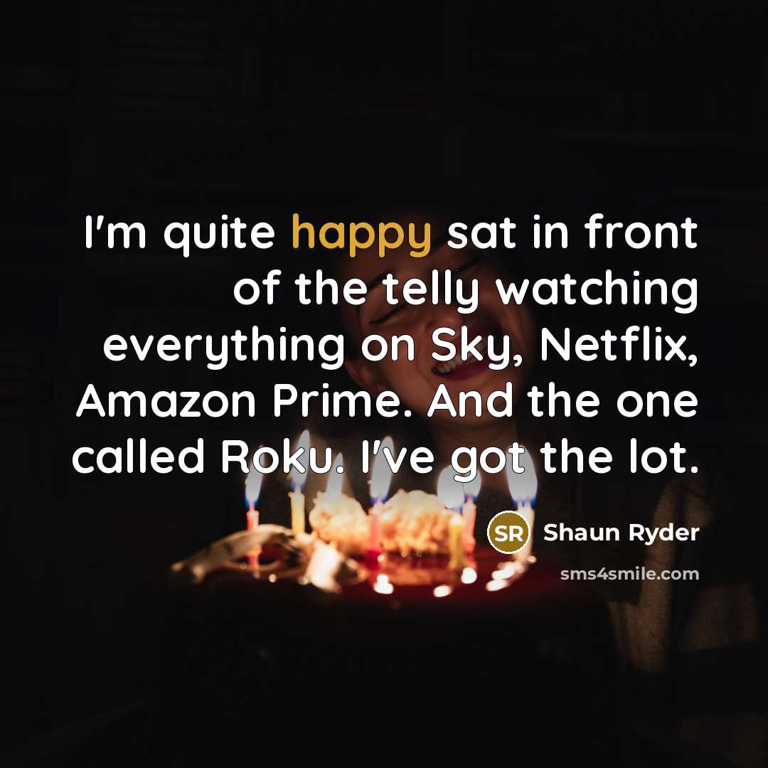 “I'm quite happy sat in front of the telly watching everything on Sky, Netflix, Amazon Prime. And the one called Roku. I've got the lot.” quote by Shaun Ryder