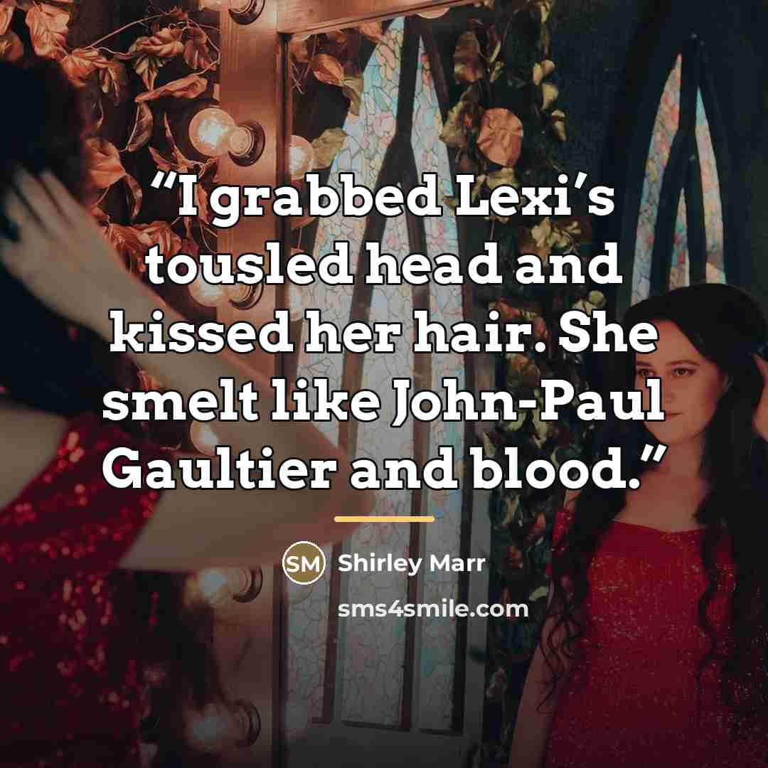 “I grabbed Lexi’s tousled head and kissed her hair. She smelt like John-Paul Gaultier and blood.” quote by Shirley Marr