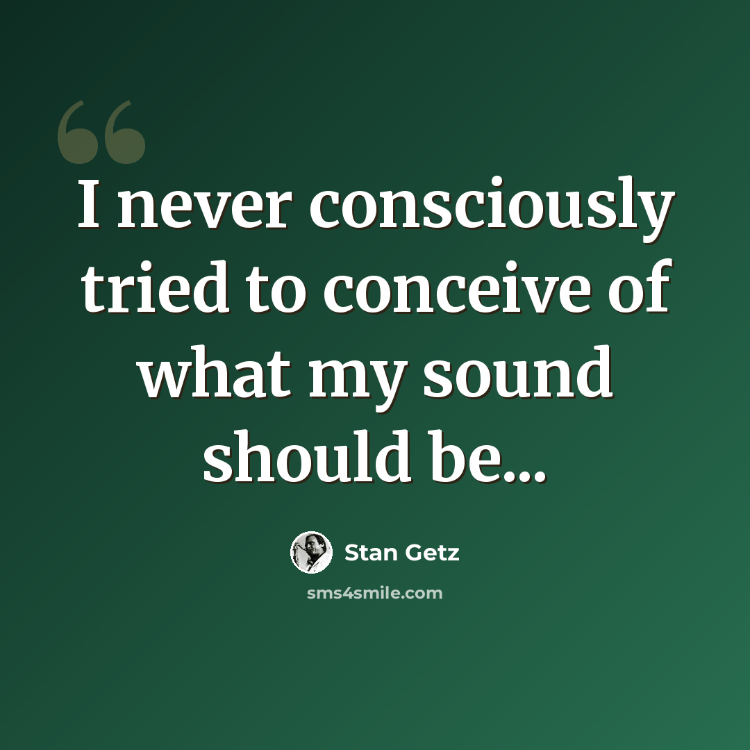 “I never consciously tried to conceive of what my sound should be...” quote by Stan Getz
