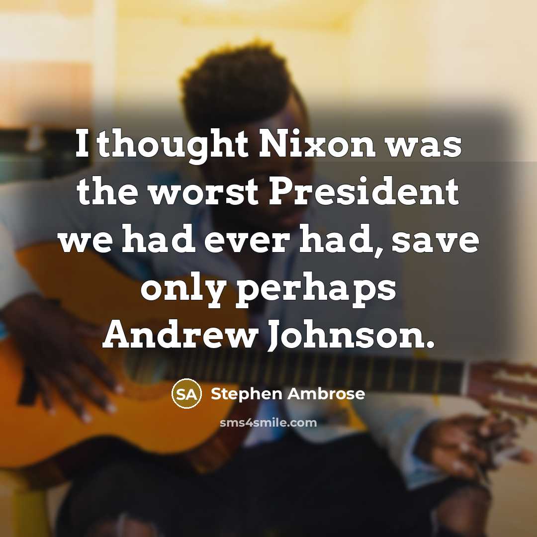 “I thought Nixon was the worst President we had ever had, save only perhaps Andrew Johnson.” quote by Stephen Ambrose