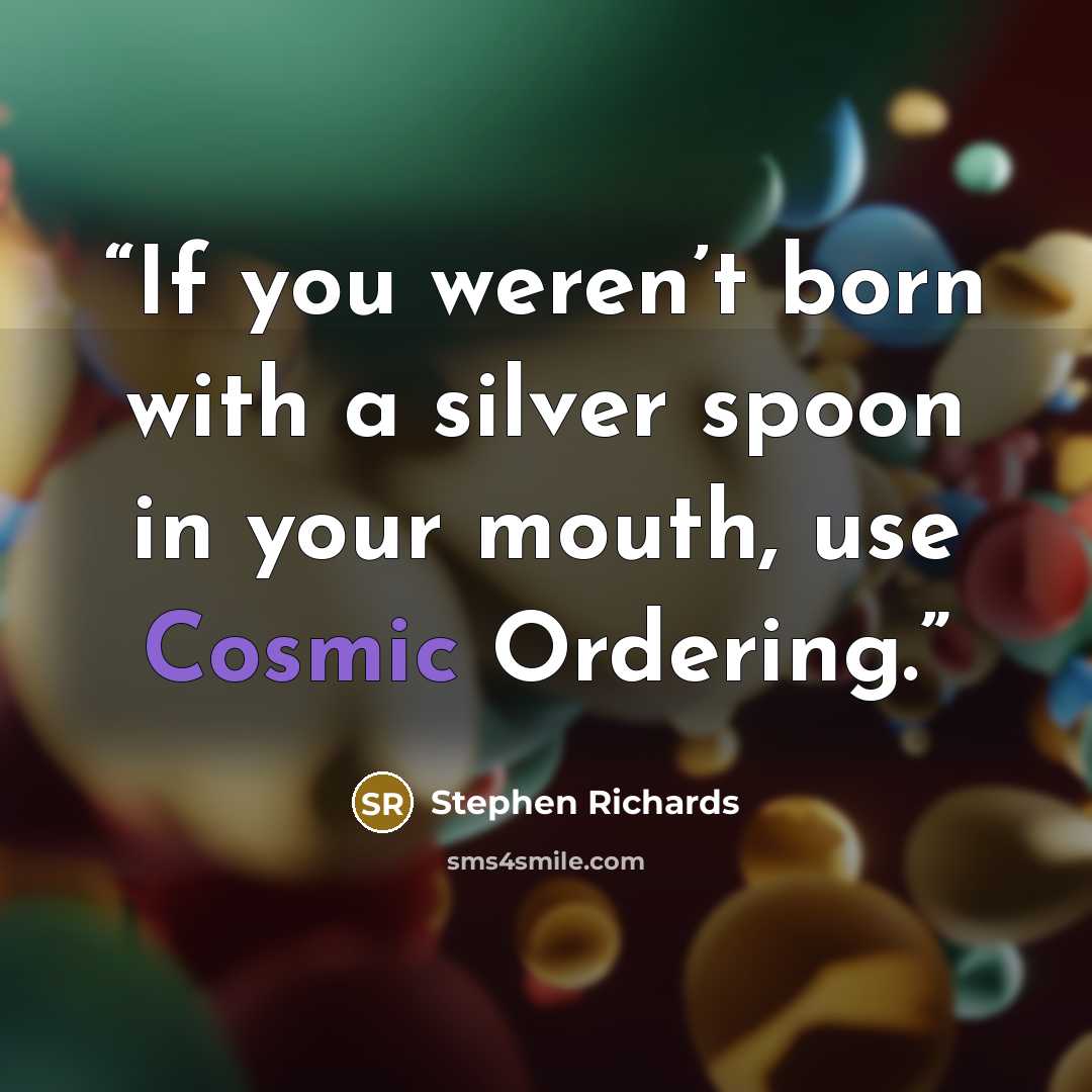 “If you weren’t born with a silver spoon in your mouth, use Cosmic Ordering.” quote by Stephen Richards