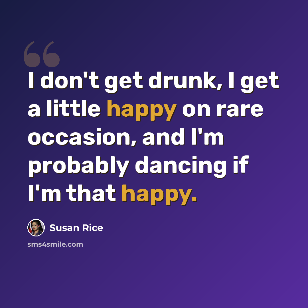 “I don't get drunk, I get a little happy on rare occasion, and I'm probably dancing if I'm that happy.” quote by Susan Rice