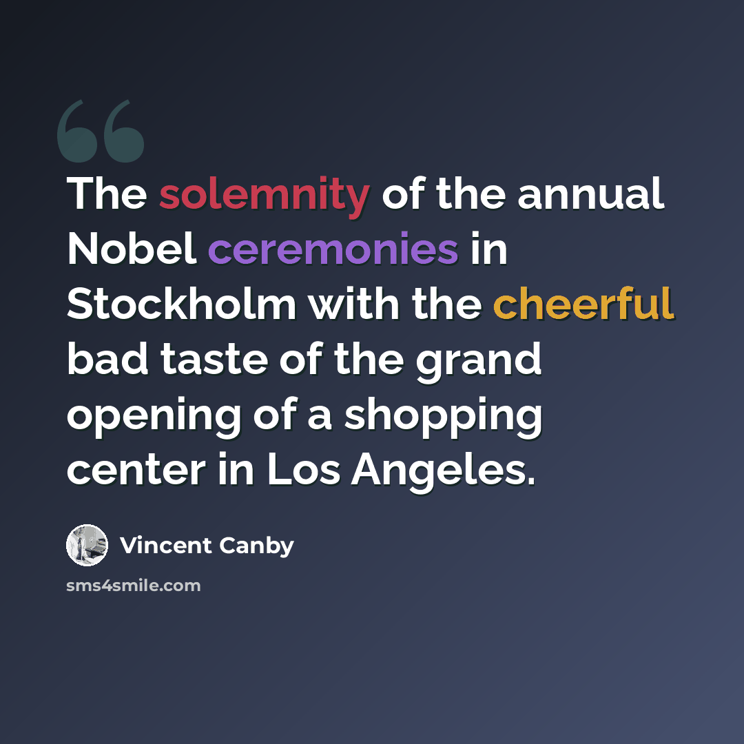 “The solemnity of the annual Nobel ceremonies in Stockholm with the cheerful bad taste of the grand opening of a shopping center in Los Angeles.” quote by Vincent Canby