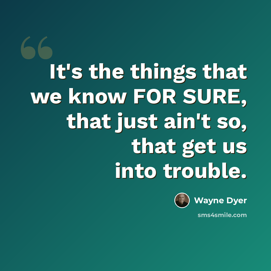 “It's the things that we know FOR SURE, that just ain't so, that get us into trouble.” quote by Wayne Dyer