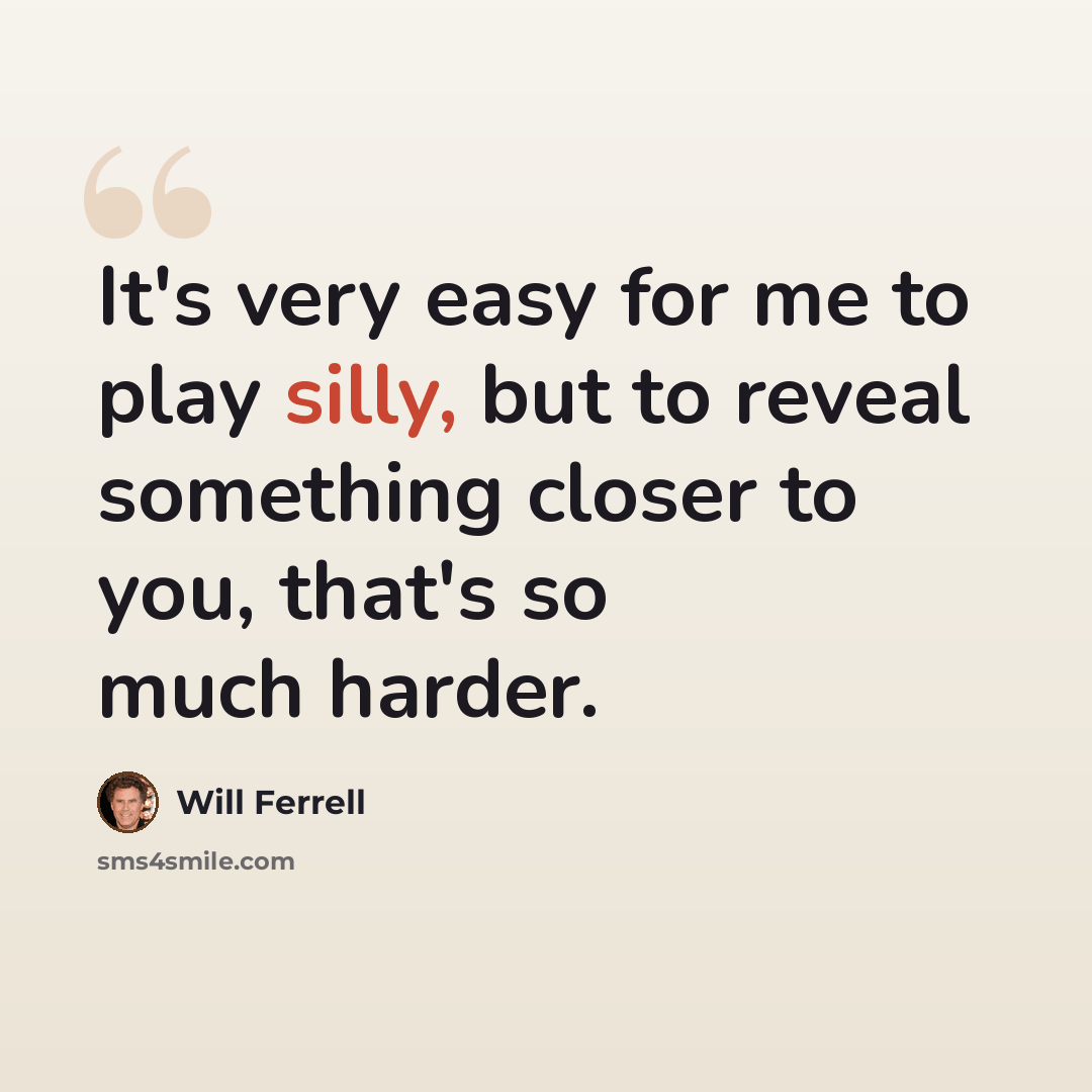 “It's very easy for me to play silly, but to reveal something closer to you, that's so much harder.” quote by Will Ferrell