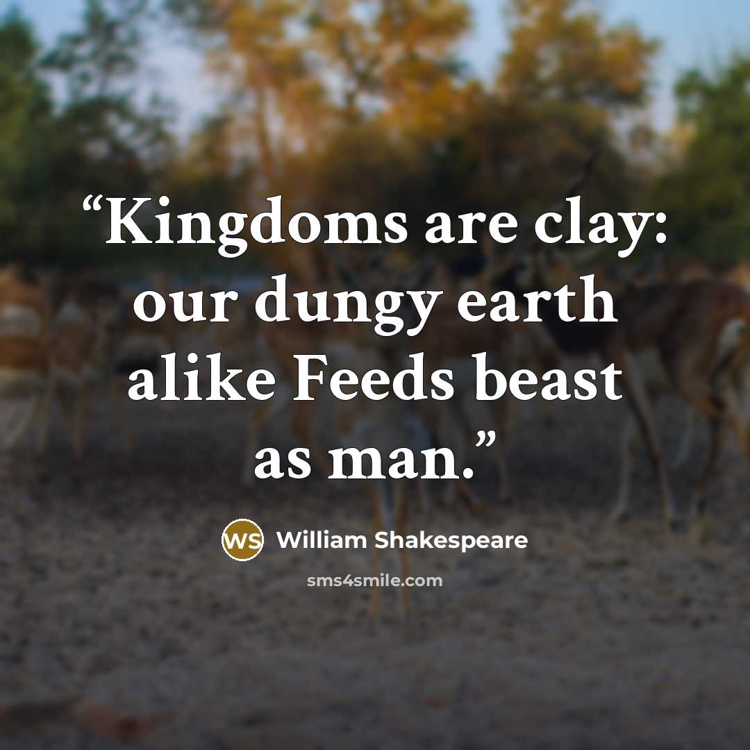 “Kingdoms are clay: our dungy earth alike Feeds beast as man.” quote by William Shakespeare