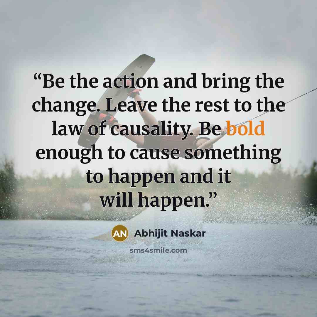 “Be the action and bring the change. Leave the rest to the law of causality. Be bold enough to cause something to happen and it will happen.” quote by Abhijit Naskar