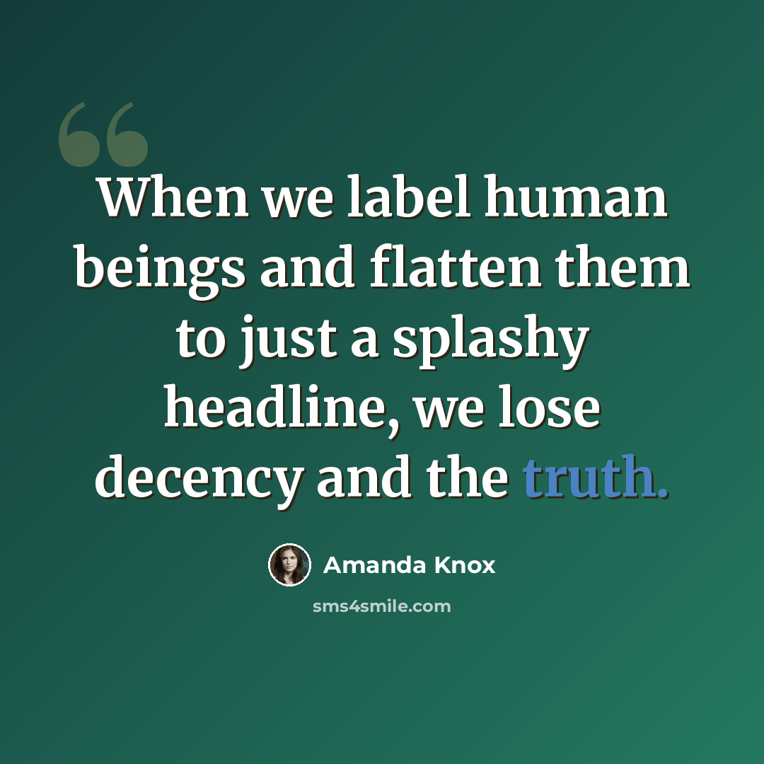 “When we label human beings and flatten them to just a splashy headline, we lose decency and the truth.” quote by Amanda Knox
