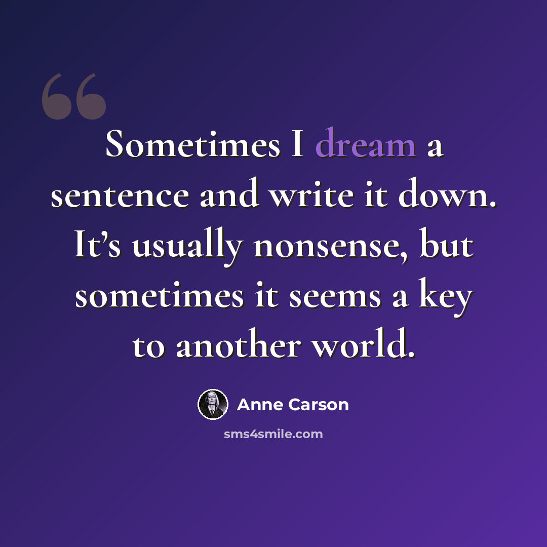 “Sometimes I dream a sentence and write it down. It’s usually nonsense, but sometimes it seems a key to another world.” quote by Anne Carson