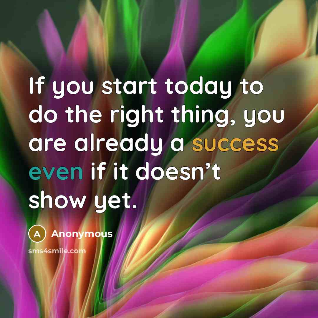 “If you start today to do the right thing, you are already a success even if it doesn’t show yet.” quote by Anonymous