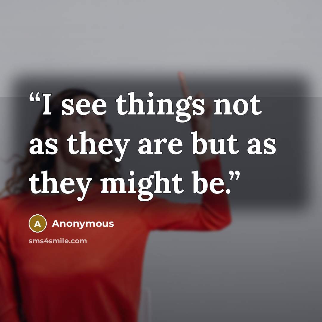 “I see things not as they are but as they might be.” quote by Anonymous