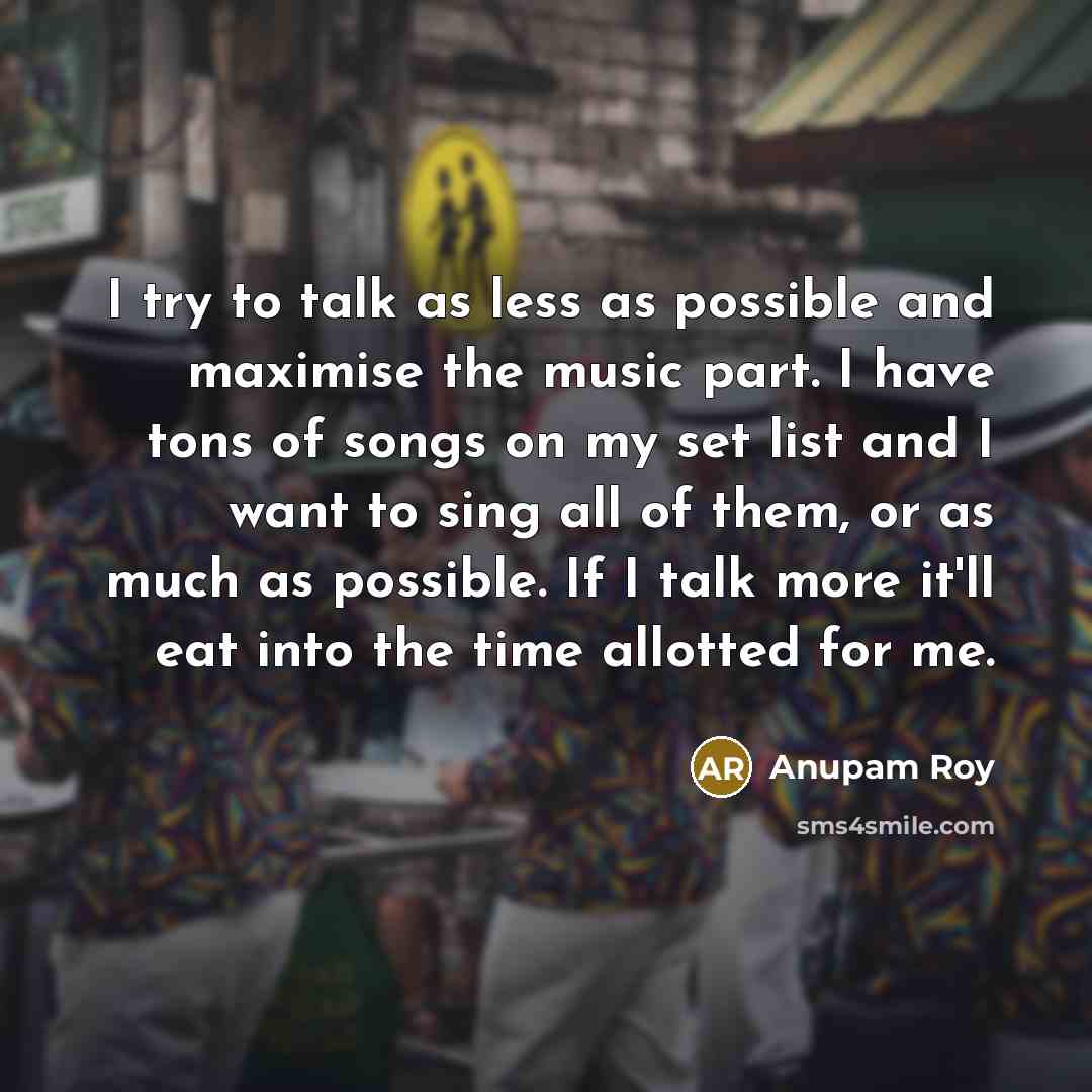 “I try to talk as less as possible and maximise the music part. I have tons of songs on my set list and I want to sing all of them, or as much as possible. If I talk more it'll eat into the time allotted for me.” quote by Anupam Roy