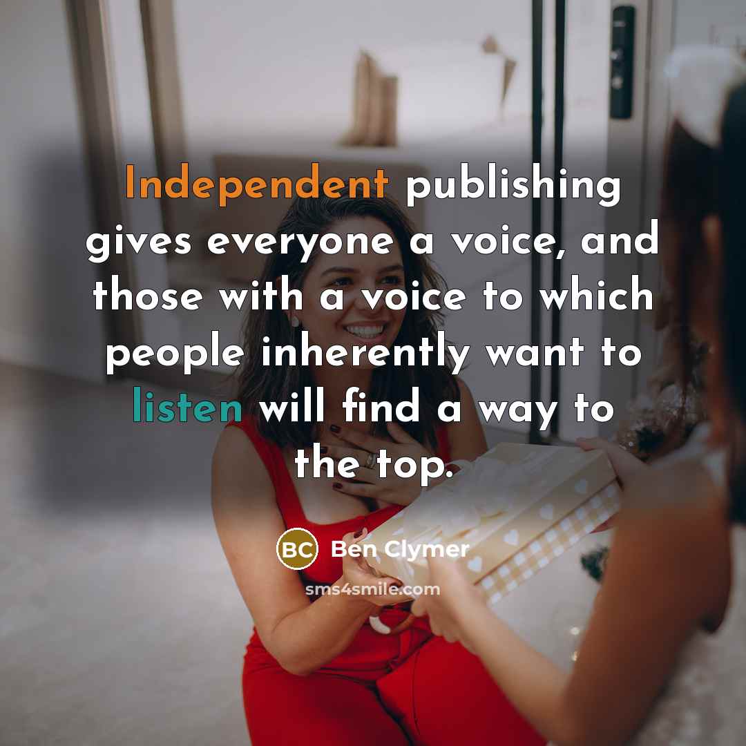 “Independent publishing gives everyone a voice, and those with a voice to which people inherently want to listen will find a way to the top.” quote by Ben Clymer