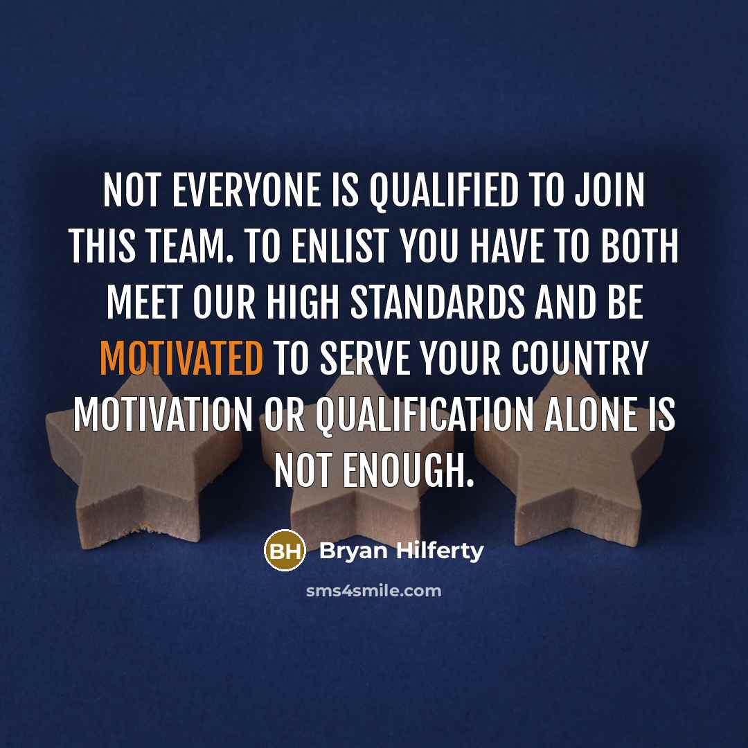 “Not everyone is qualified to join this team. To enlist you have to both meet our high standards and be motivated to serve your country motivation or qualification alone is not enough.” quote by Bryan Hilferty