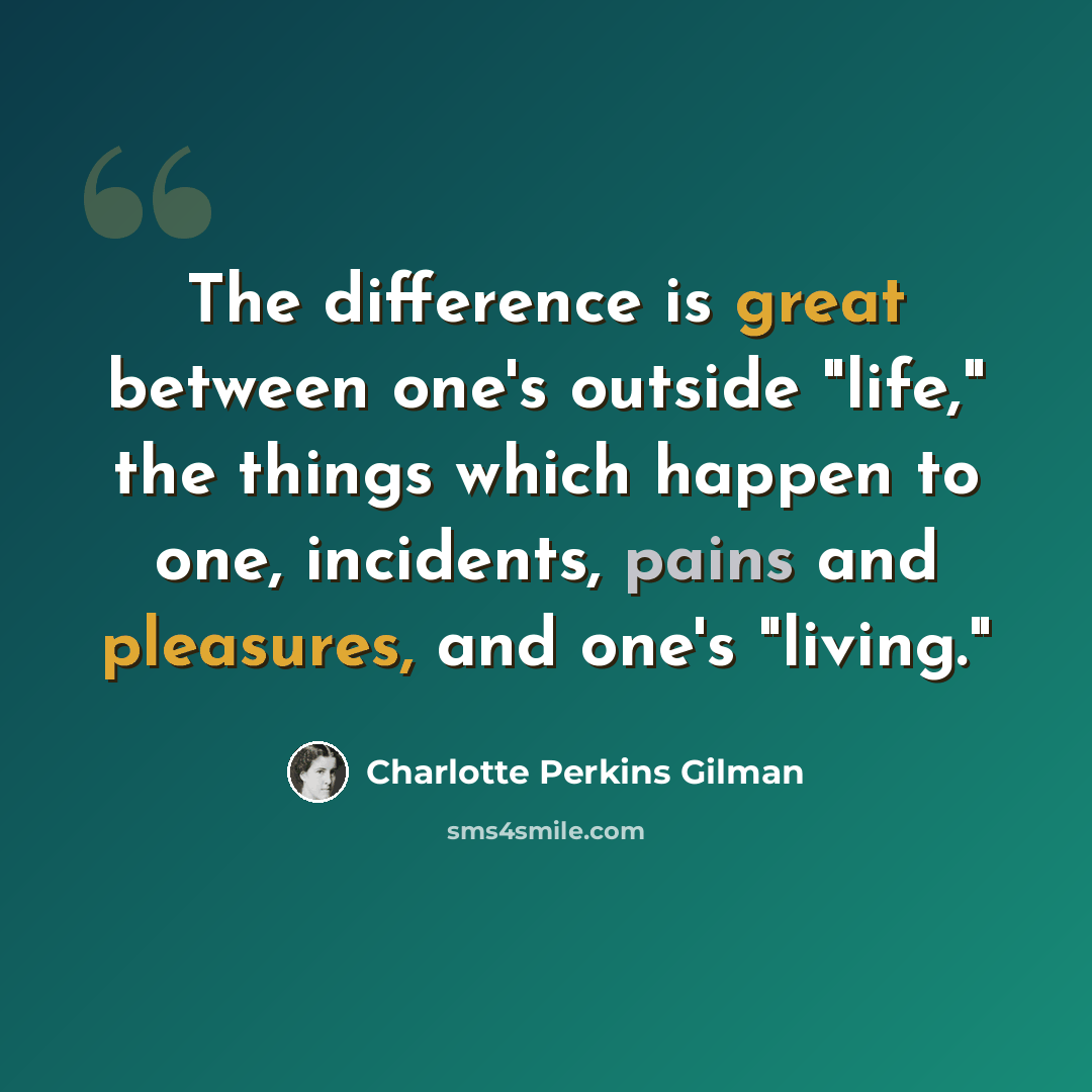 “The difference is great between one's outside "life," the things which happen to one, incidents, pains and pleasures, and one's "living."” quote by Charlotte Perkins Gilman