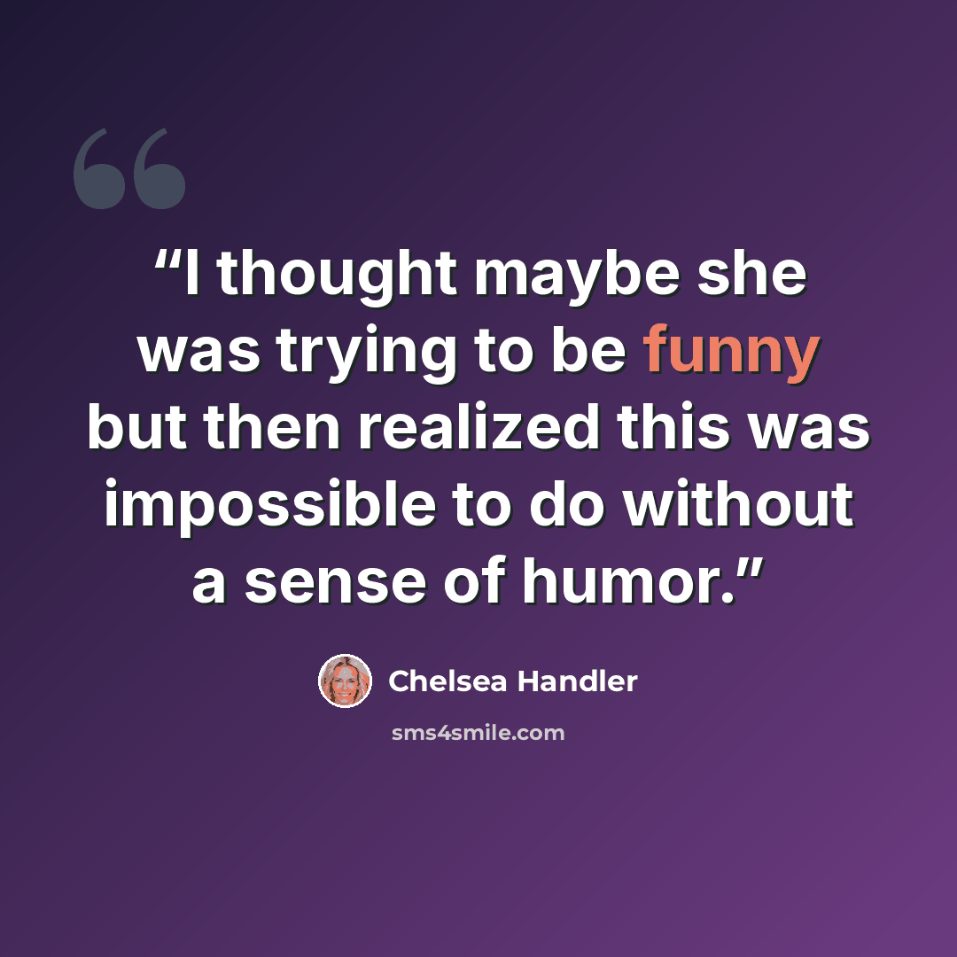 “I thought maybe she was trying to be funny but then realized this was impossible to do without a sense of humor.” quote by Chelsea Handler