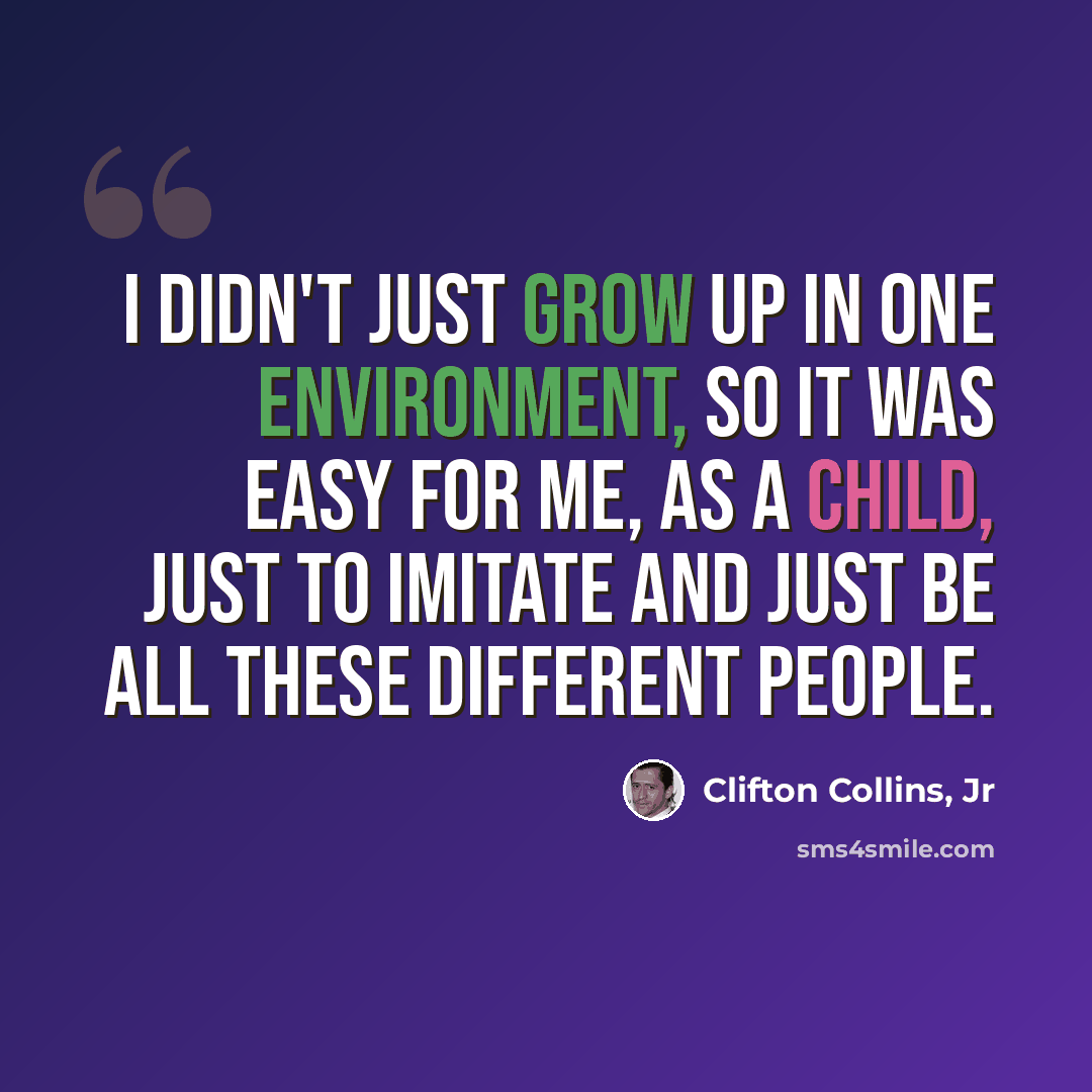 “I didn't just grow up in one environment, so it was easy for me, as a child, just to imitate and just be all these different people.” quote by Clifton Collins, Jr