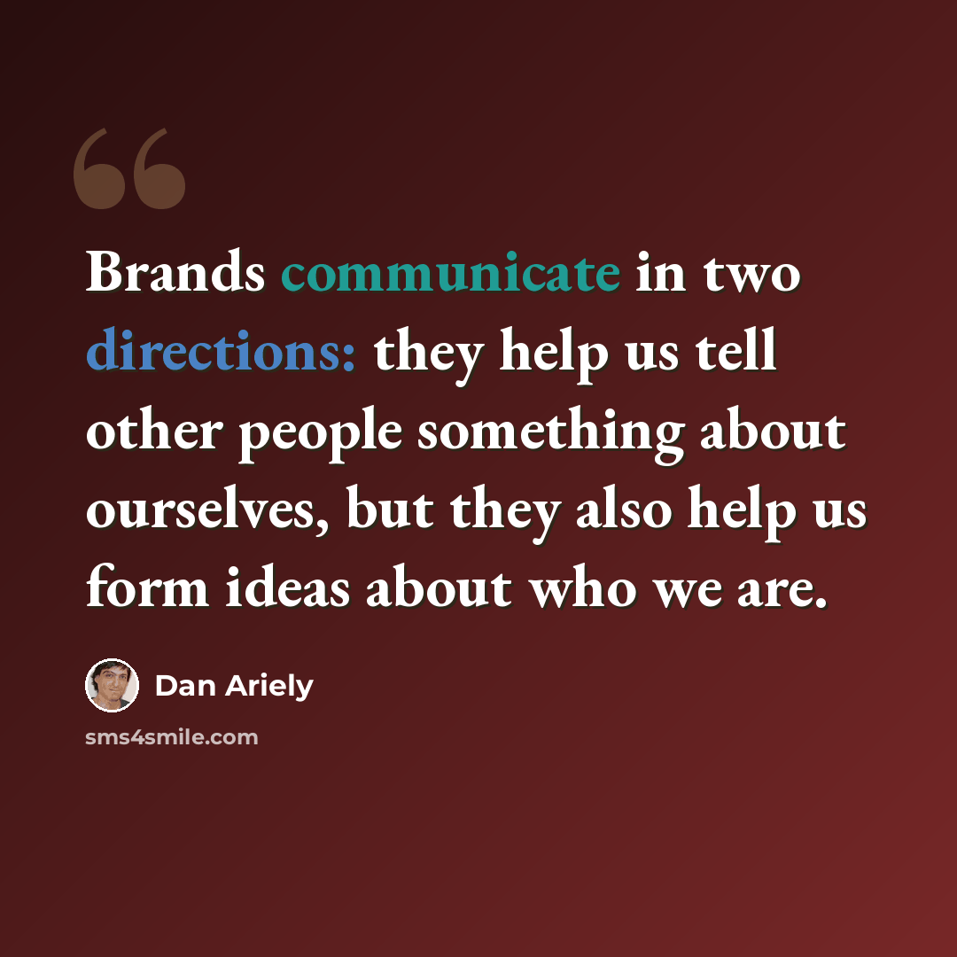 “Brands communicate in two directions: they help us tell other people something about ourselves, but they also help us form ideas about who we are.” quote by Dan Ariely