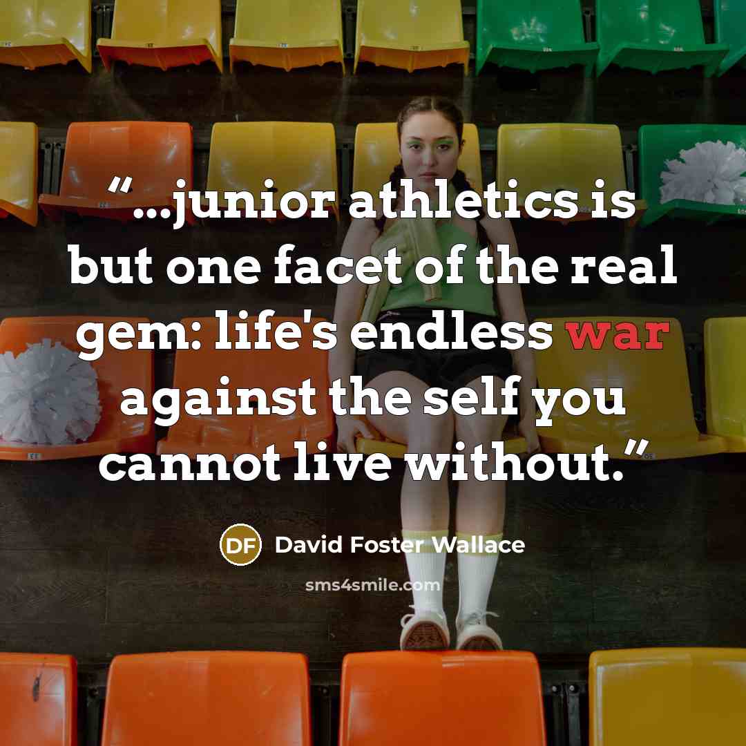 “...junior athletics is but one facet of the real gem: life's endless war against the self you cannot live without.” quote by David Foster Wallace