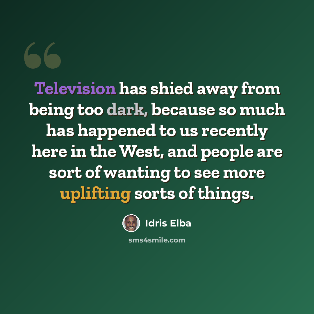 “Television has shied away from being too dark, because so much has happened to us recently here in the West, and people are sort of wanting to see more uplifting sorts of things.” quote by Idris Elba