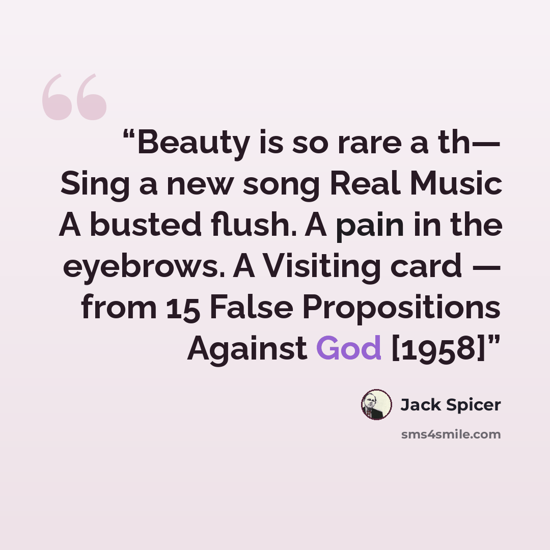 “Beauty is so rare a th— Sing a new song Real Music A busted flush. A pain in the eyebrows. A Visiting card — from 15 False Propositions Against God [1958]” quote by Jack Spicer