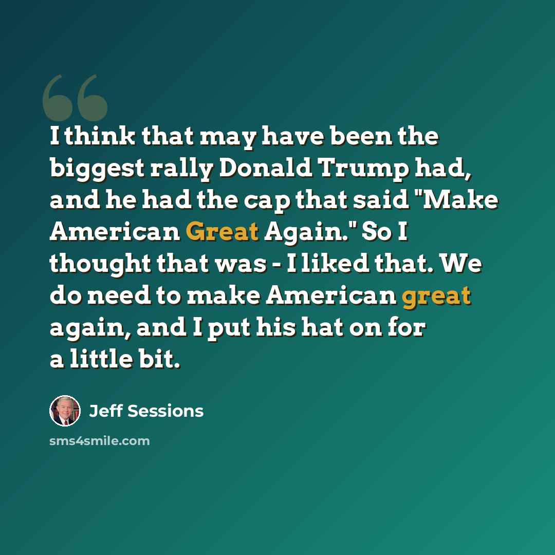 “I think that may have been the biggest rally Donald Trump had, and he had the cap that said "Make American Great Again." So I thought that was - I liked that. We do need to make American great again, and I put his hat on for a little bit.” quote by Jeff Sessions