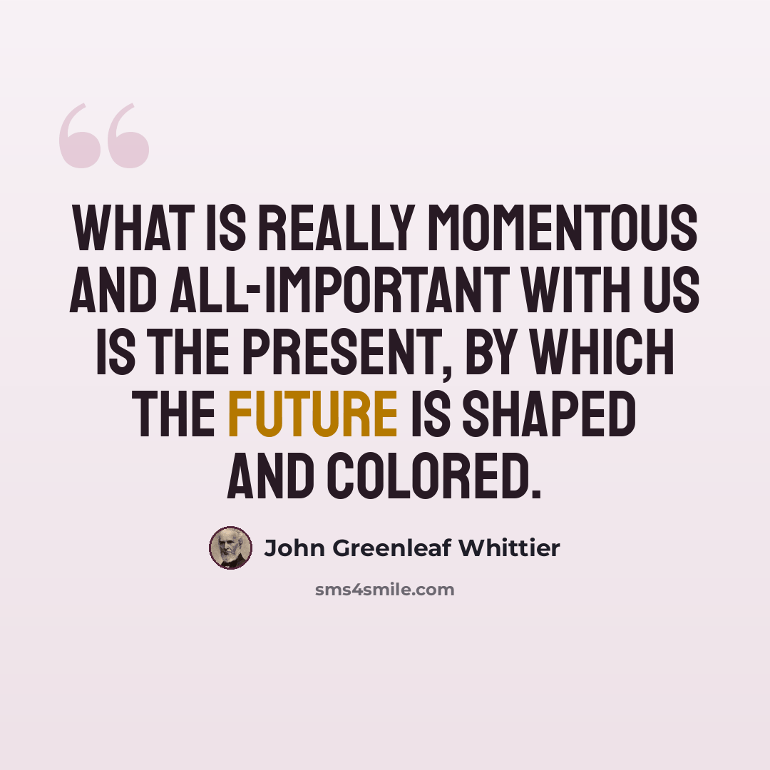 “What is really momentous and all-important with us is the present, by which the future is shaped and colored.” quote by John Greenleaf Whittier
