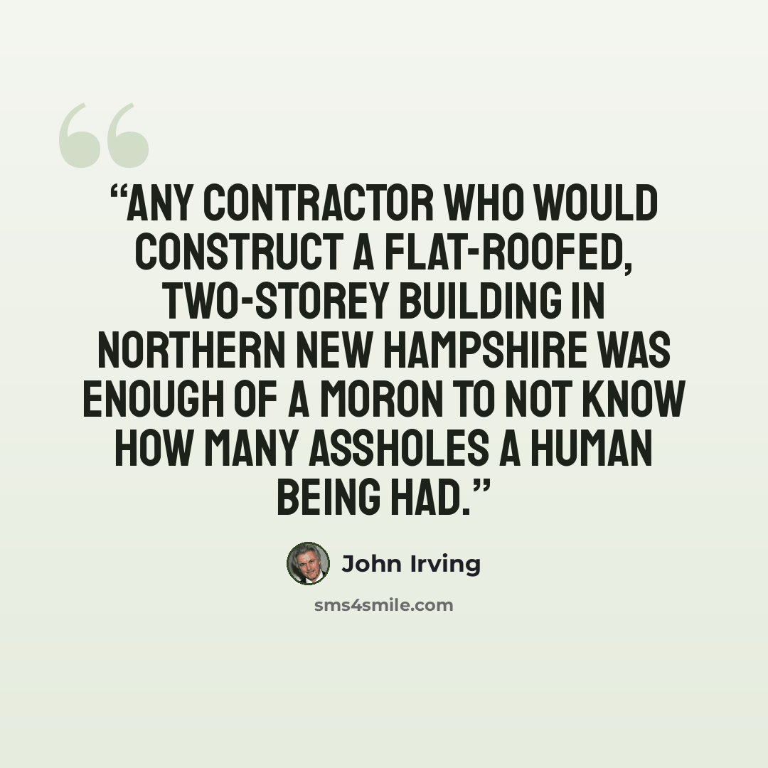 “Any contractor who would construct a flat-roofed, two-storey building in Northern New Hampshire was enough of a moron to not know how many assholes a human being had.” quote by John Irving