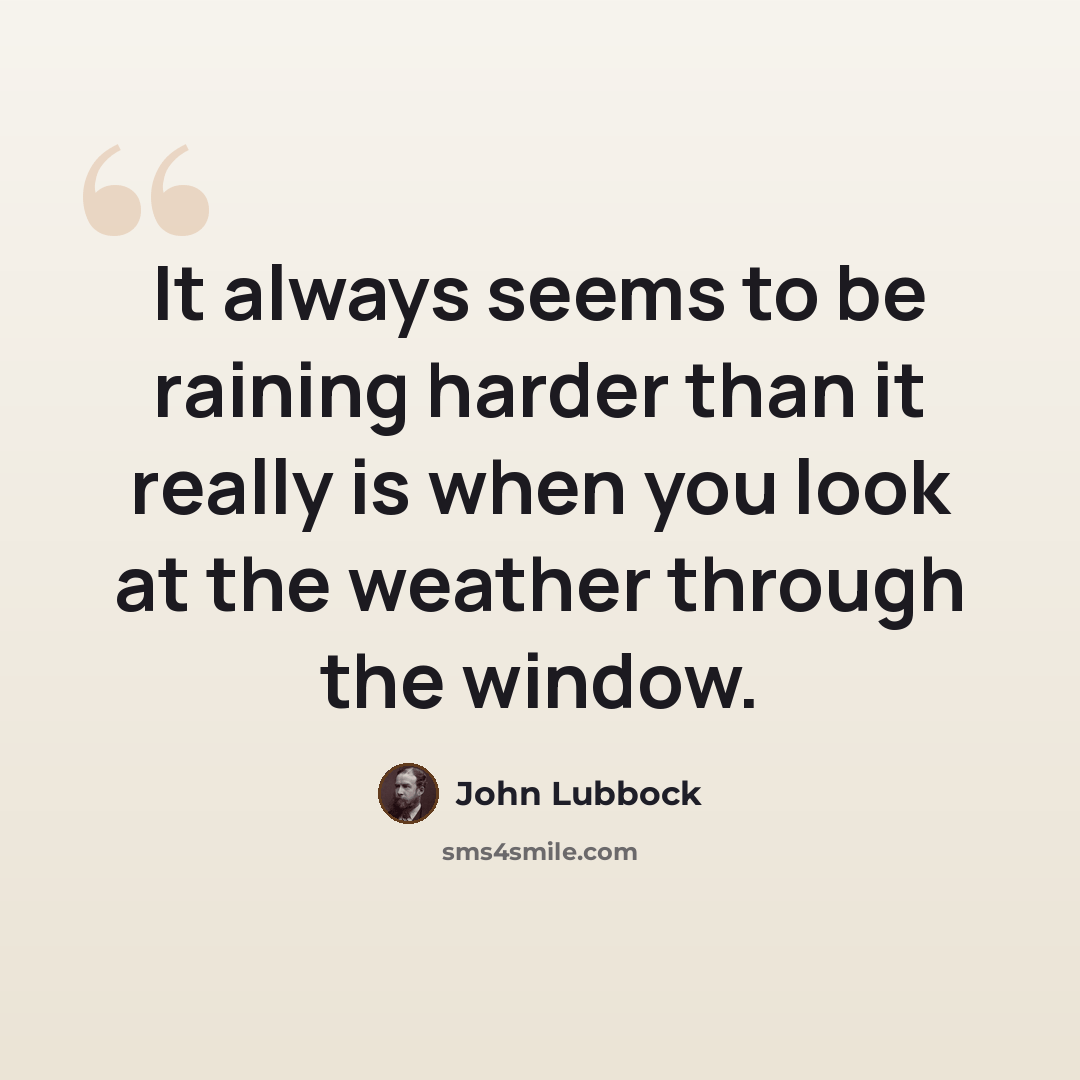 “It always seems to be raining harder than it really is when you look at the weather through the window.” quote by John Lubbock