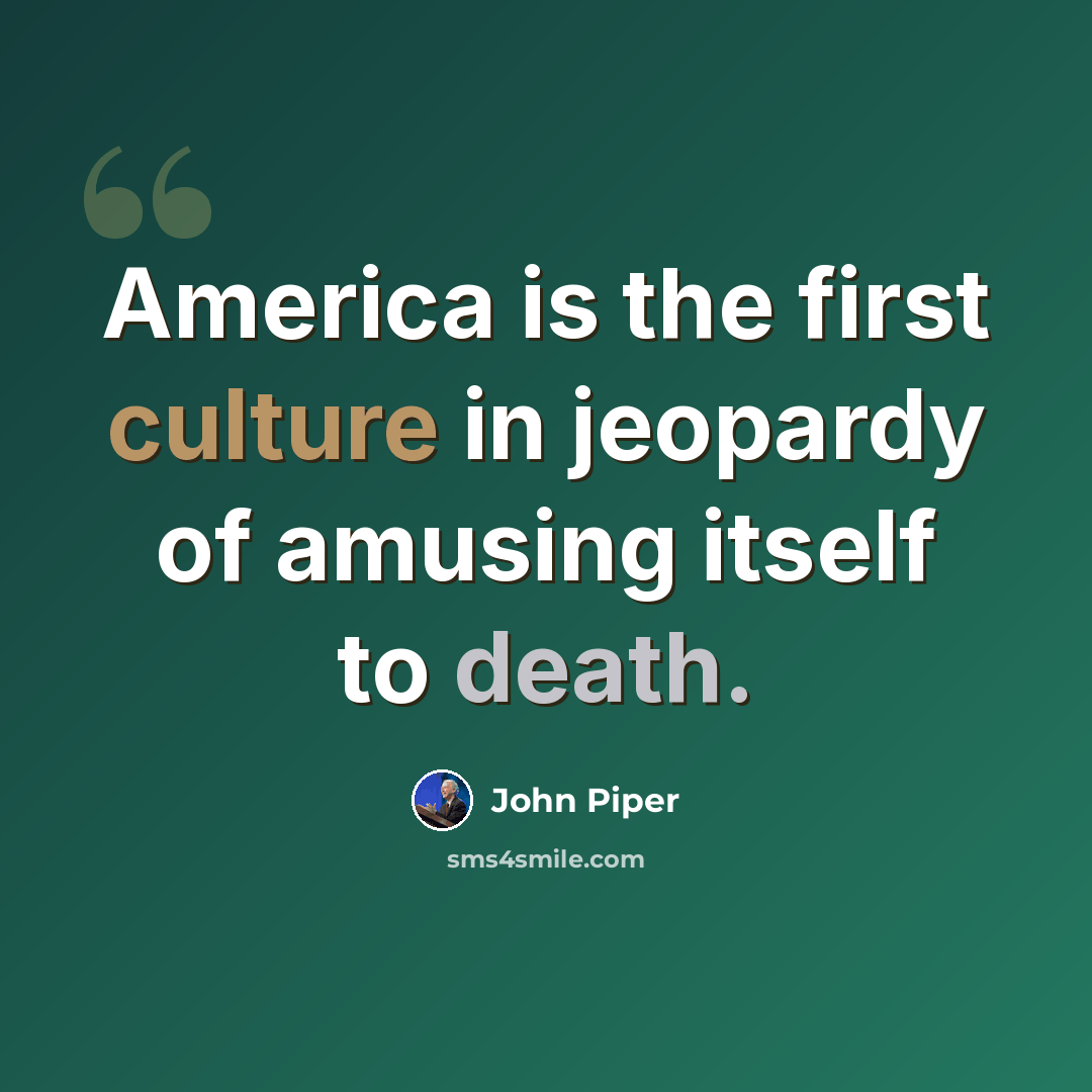 “America is the first culture in jeopardy of amusing itself to death.” quote by John Piper