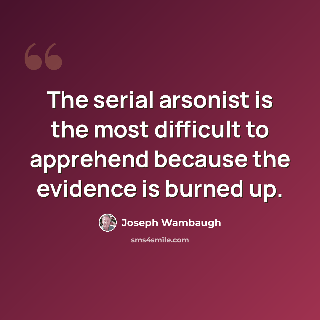“The serial arsonist is the most difficult to apprehend because the evidence is burned up.” quote by Joseph Wambaugh