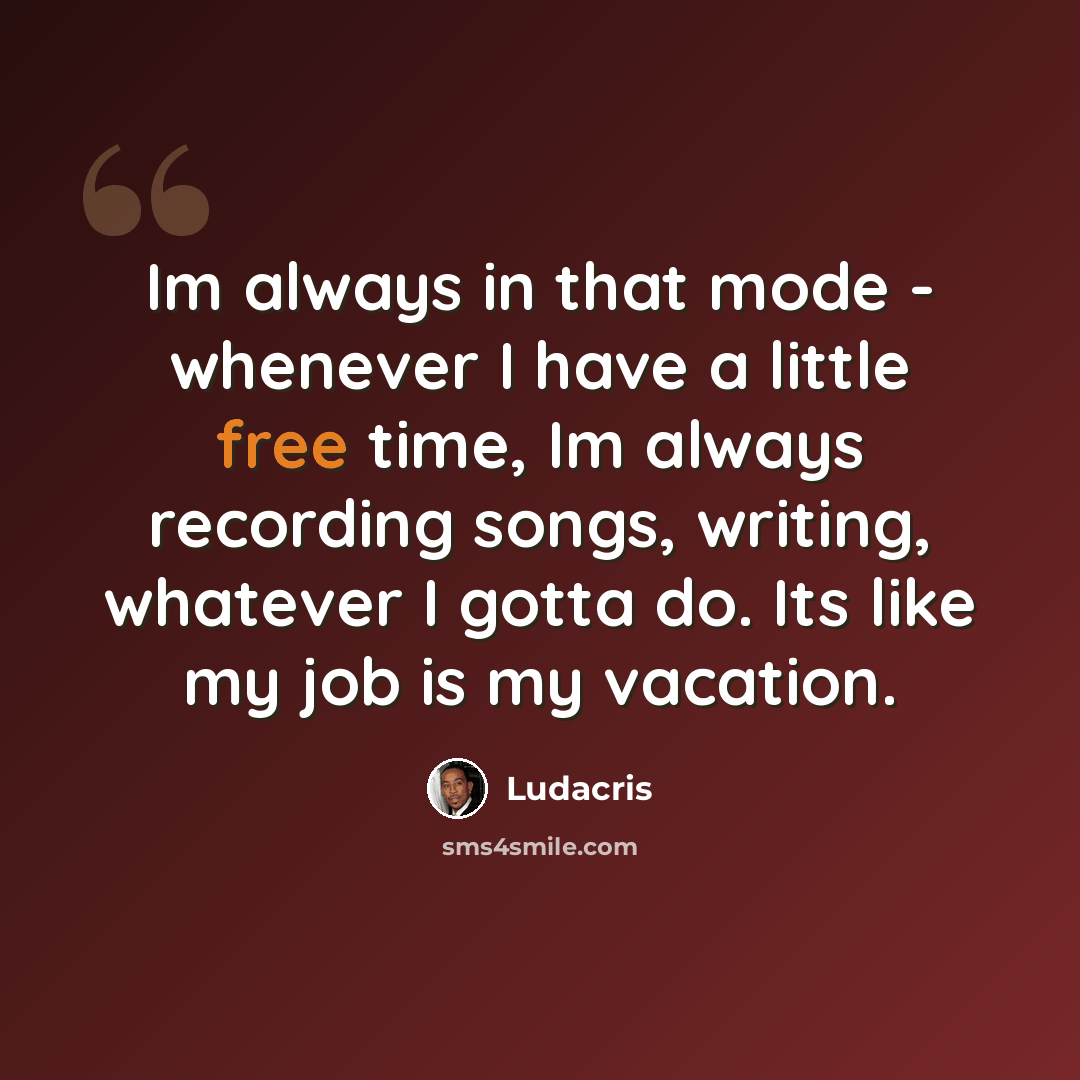 “Im always in that mode - whenever I have a little free time, Im always recording songs, writing, whatever I gotta do. Its like my job is my vacation.” quote by Ludacris