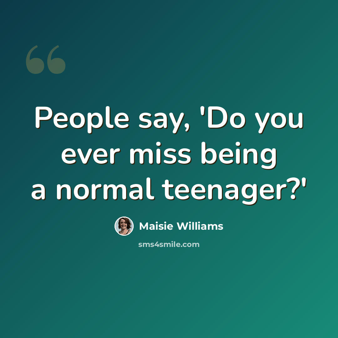 “People say, 'Do you ever miss being a normal teenager?'” quote by Maisie Williams