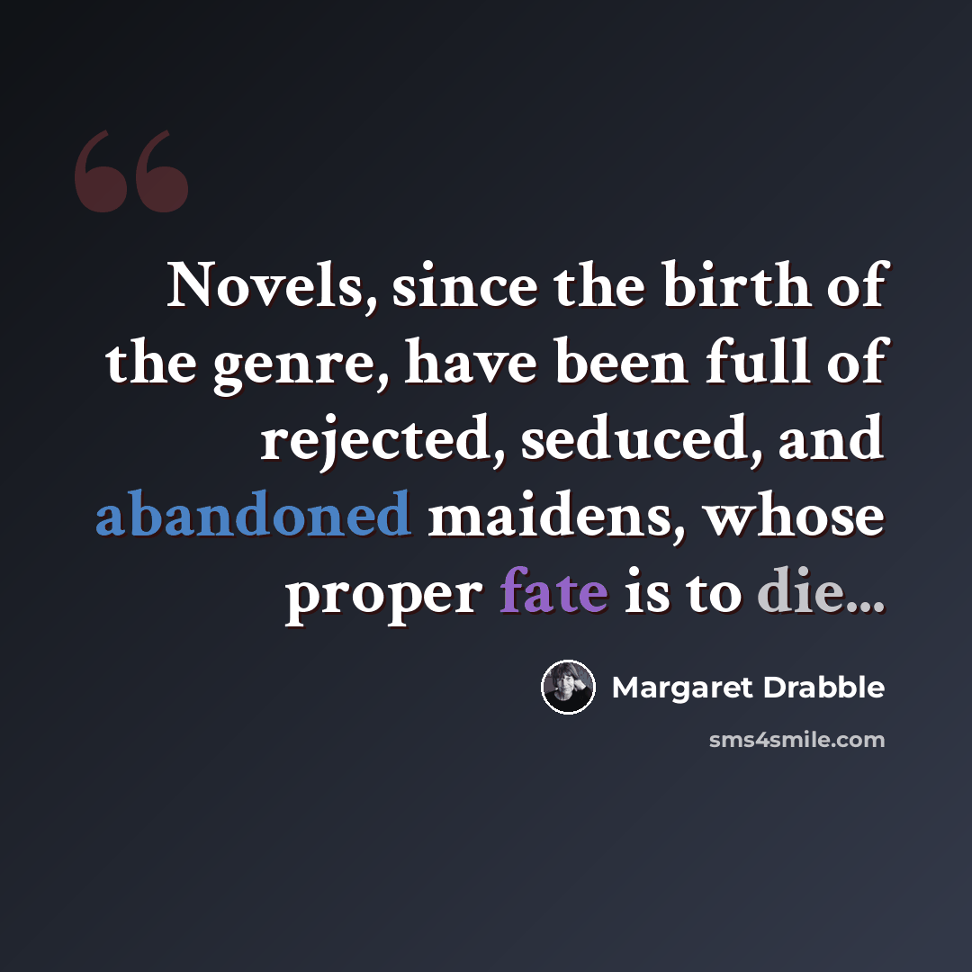 “Novels, since the birth of the genre, have been full of rejected, seduced, and abandoned maidens, whose proper fate is to die...” quote by Margaret Drabble