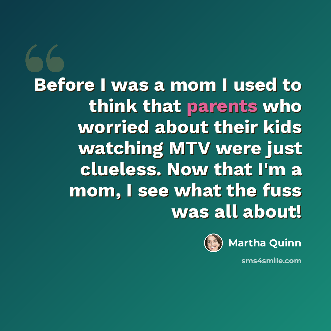 “Before I was a mom I used to think that parents who worried about their kids watching MTV were just clueless. Now that I'm a mom, I see what the fuss was all about!” quote by Martha Quinn