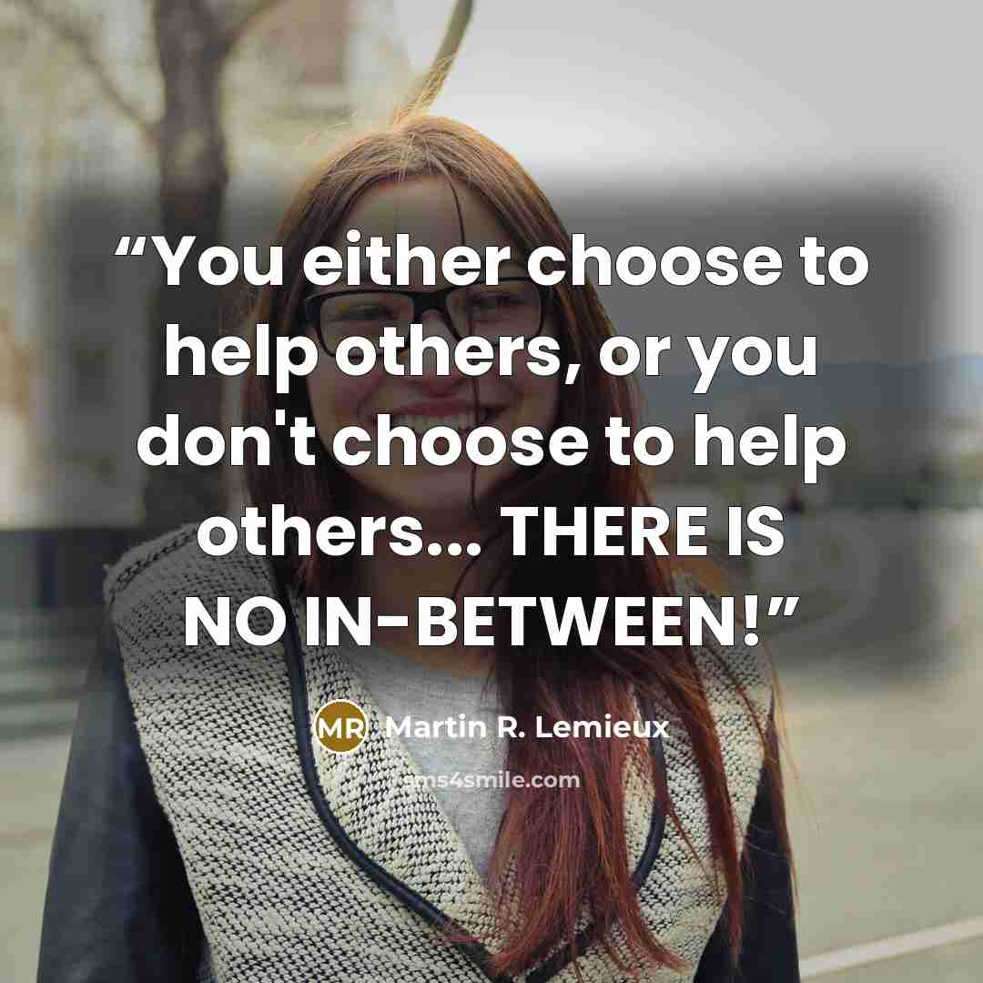 “You either choose to help others, or you don't choose to help others... THERE IS NO IN-BETWEEN!” quote by Martin R. Lemieux