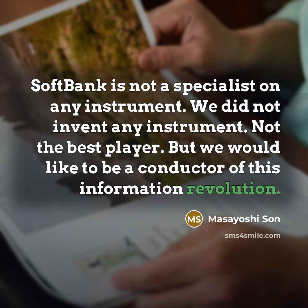 “SoftBank is not a specialist on any instrument. We did not invent any instrument. Not the best player. But we would like to be a conductor of this information revolution.” quote by Masayoshi Son