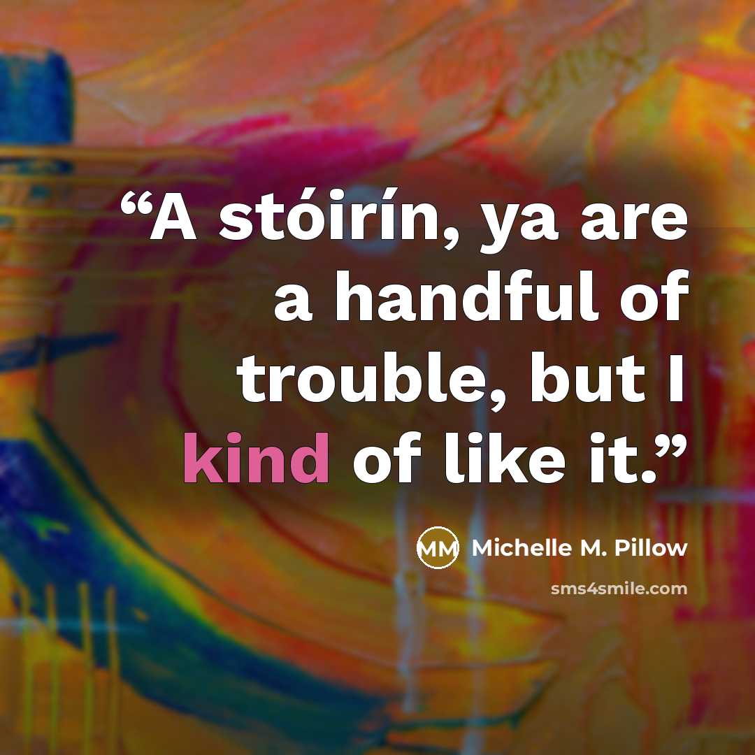 “A stóirín, ya are a handful of trouble, but I kind of like it.” quote by Michelle M. Pillow