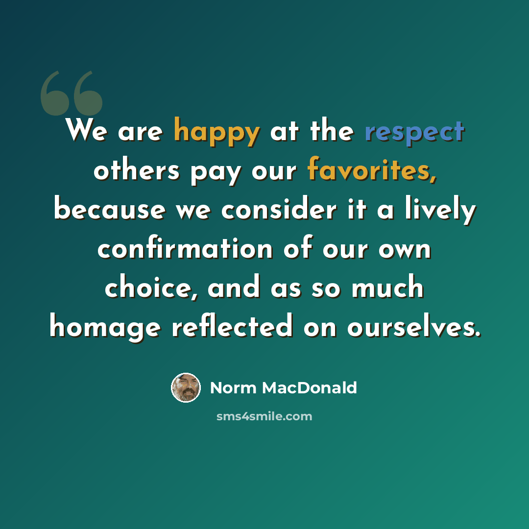 “We are happy at the respect others pay our favorites, because we consider it a lively confirmation of our own choice, and as so much homage reflected on ourselves.” quote by Norm MacDonald