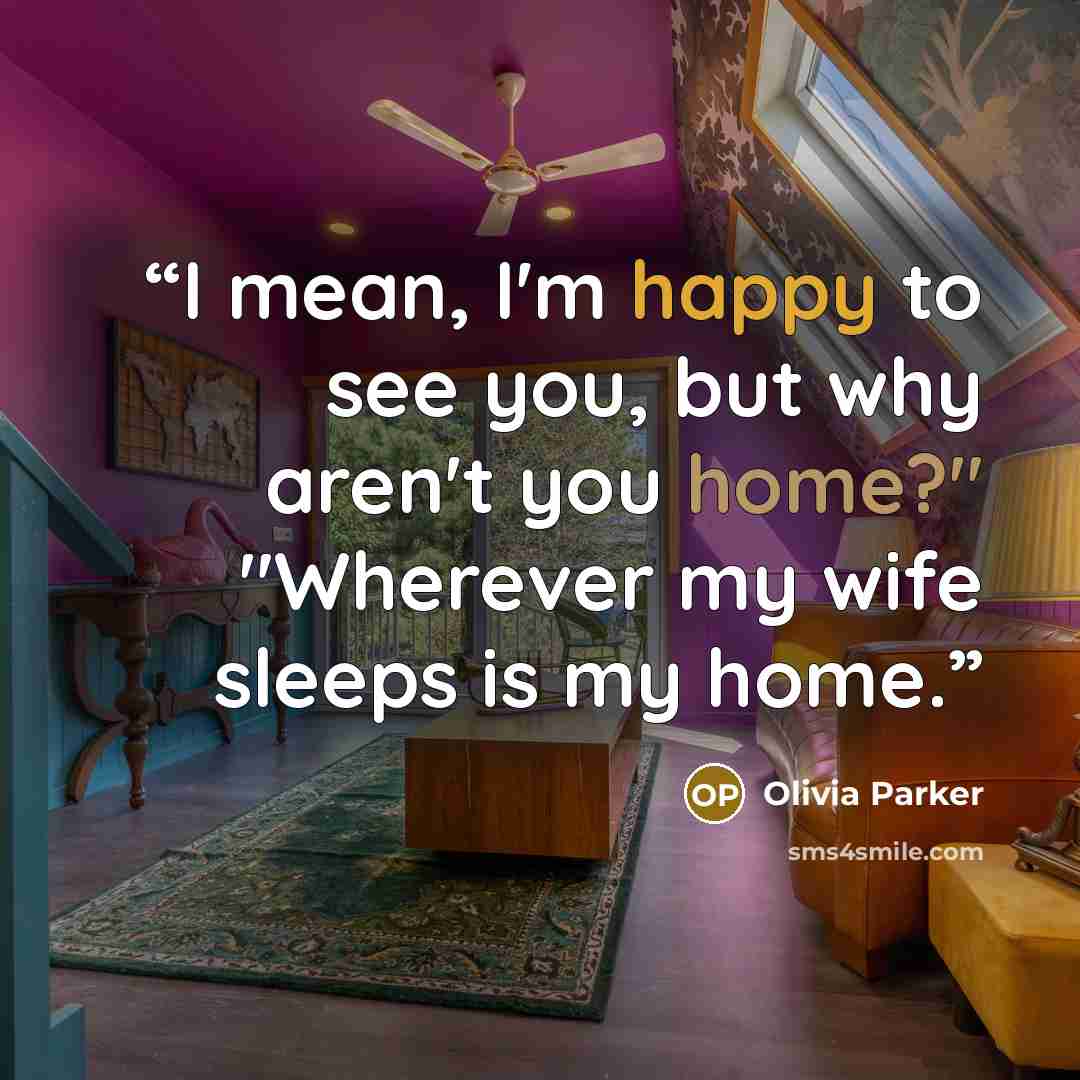 “I mean, I'm happy to see you, but why aren't you home?" "Wherever my wife sleeps is my home.” quote by Olivia Parker