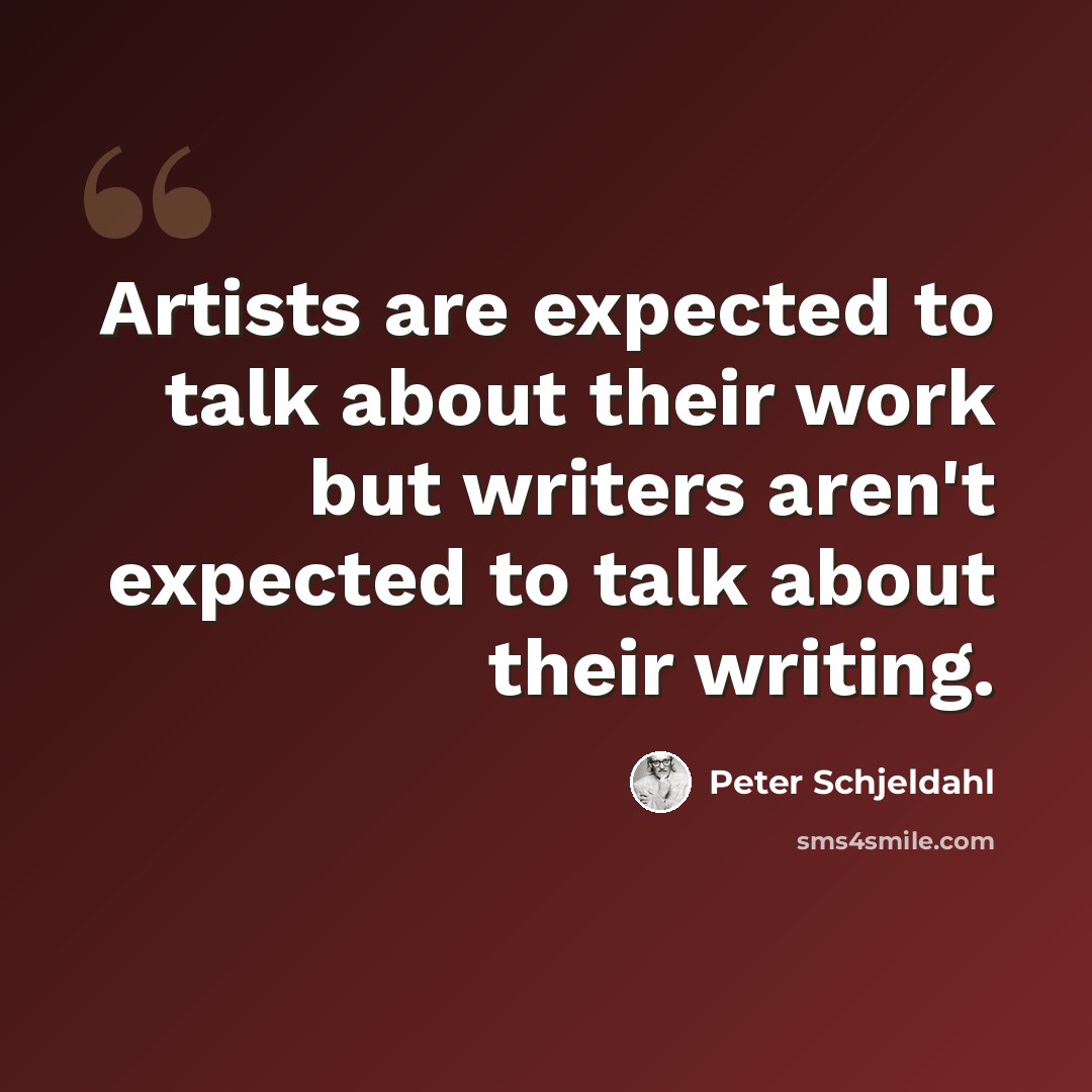 “Artists are expected to talk about their work but writers aren't expected to talk about their writing.” quote by Peter Schjeldahl