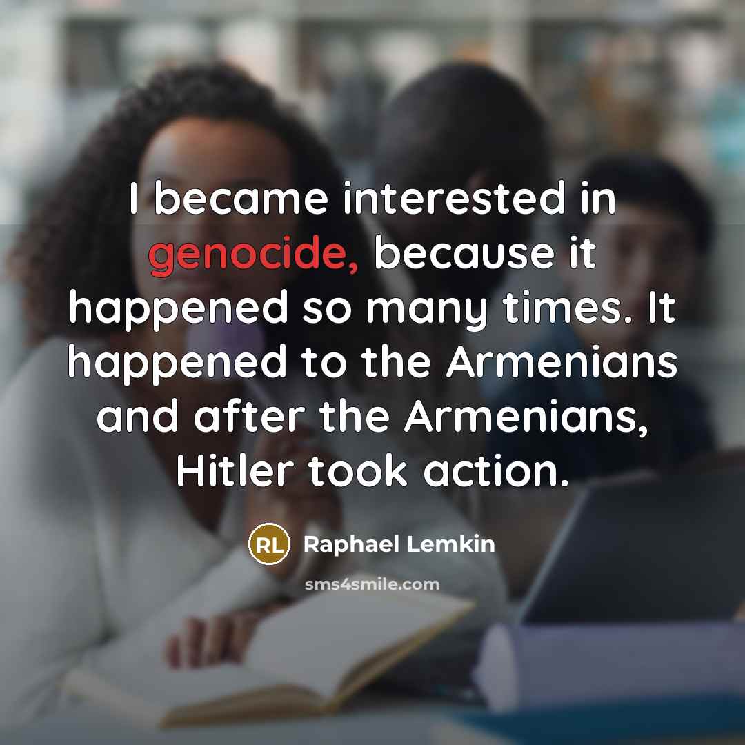 “I became interested in genocide, because it happened so many times. It happened to the Armenians and after the Armenians, Hitler took action.” quote by Raphael Lemkin