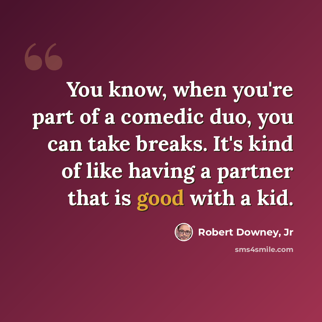 “You know, when you're part of a comedic duo, you can take breaks. It's kind of like having a partner that is good with a kid.” quote by Robert Downey, Jr