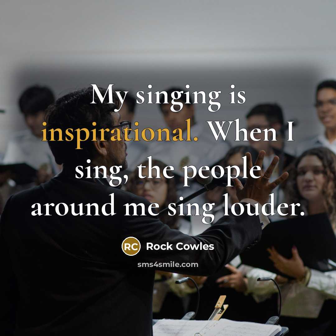 “My singing is inspirational. When I sing, the people around me sing louder.” quote by Rock Cowles