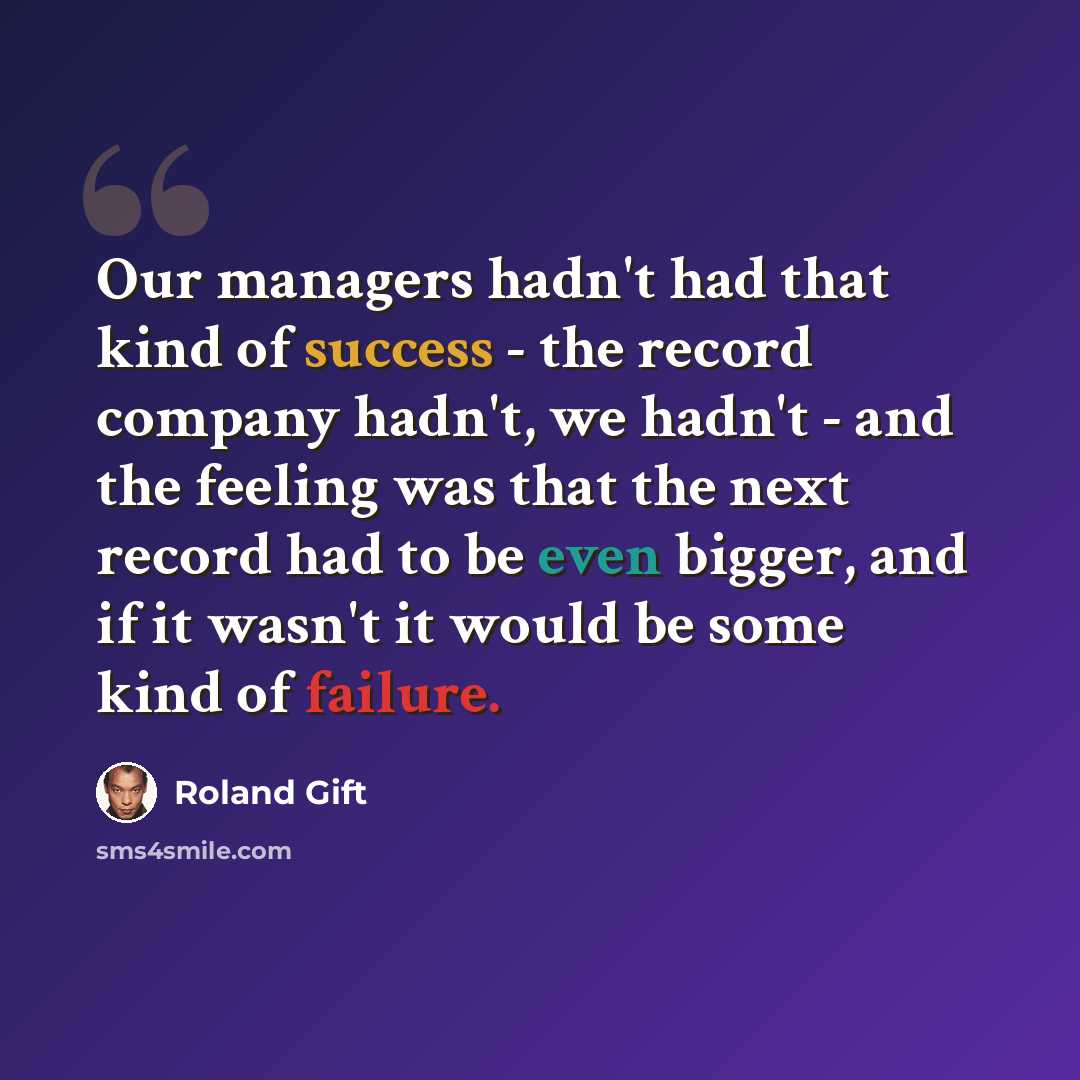 “Our managers hadn't had that kind of success - the record company hadn't, we hadn't - and the feeling was that the next record had to be even bigger, and if it wasn't it would be some kind of failure.” quote by Roland Gift